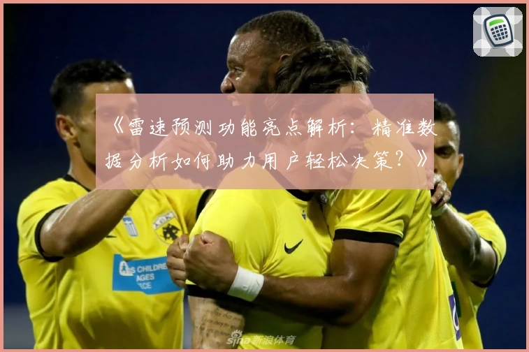 《雷速预测功能亮点解析：精准数据分析如何助力用户轻松决策？》