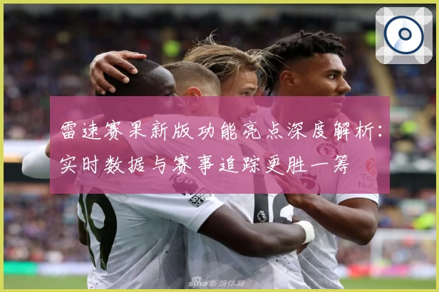 雷速赛果新版功能亮点深度解析：实时数据与赛事追踪更胜一筹
