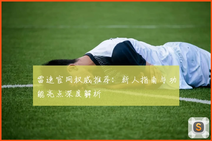 雷速官网权威推荐：新人指南与功能亮点深度解析