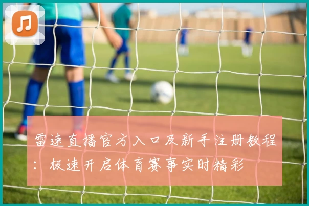 雷速直播官方入口及新手注册教程：极速开启体育赛事实时精彩