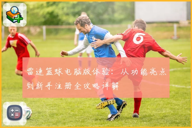 雷速篮球电脑版体验：从功能亮点到新手注册全攻略详解