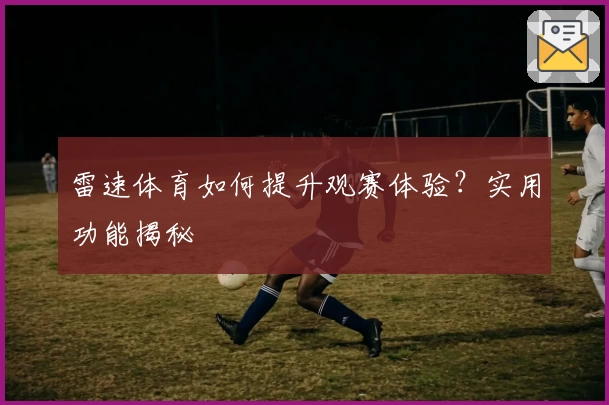 雷速体育如何提升观赛体验？实用功能揭秘