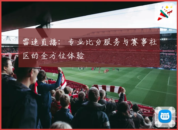 雷速直播：专业比分服务与赛事社区的全方位体验