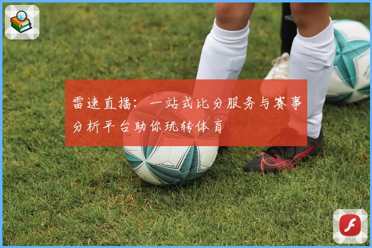 雷速直播：一站式比分服务与赛事分析平台助你玩转体育