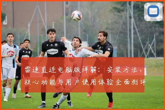 雷速直连电脑版详解:安装方法、核心功能与用户使用体验全面测评