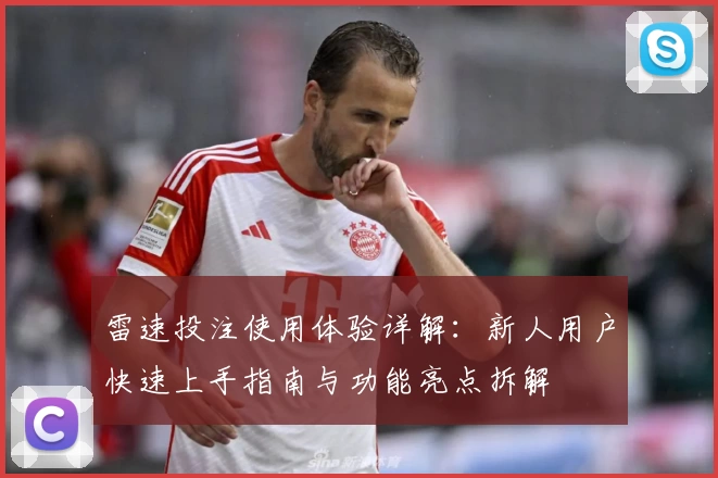 雷速投注使用体验详解：新人用户快速上手指南与功能亮点拆解