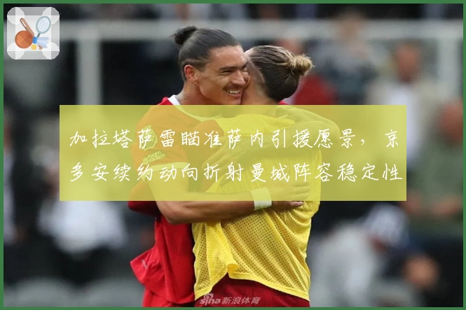加拉塔萨雷瞄准萨内引援愿景，京多安续约动向折射曼城阵容稳定性