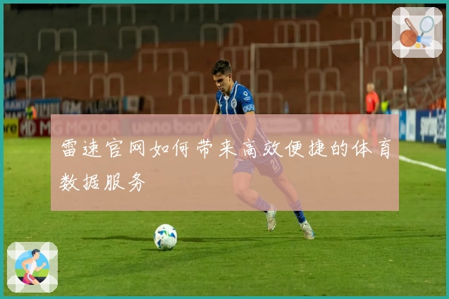 雷速官网如何带来高效便捷的体育数据服务