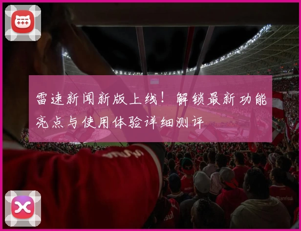 雷速新闻新版上线！解锁最新功能亮点与使用体验详细测评