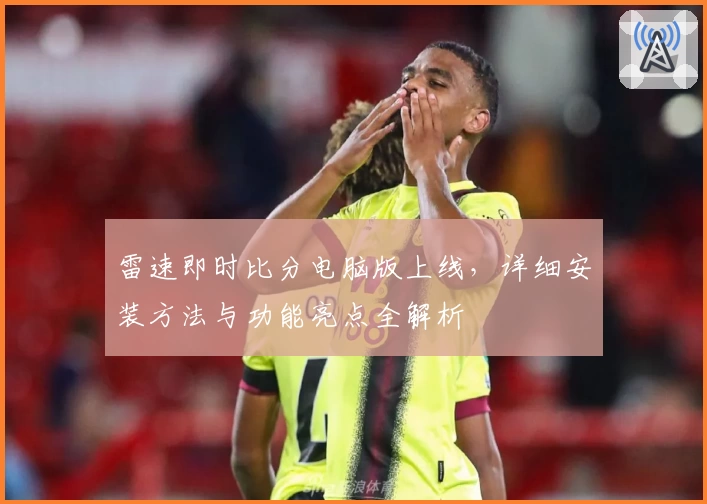 雷速即时比分电脑版上线，详细安装方法与功能亮点全解析