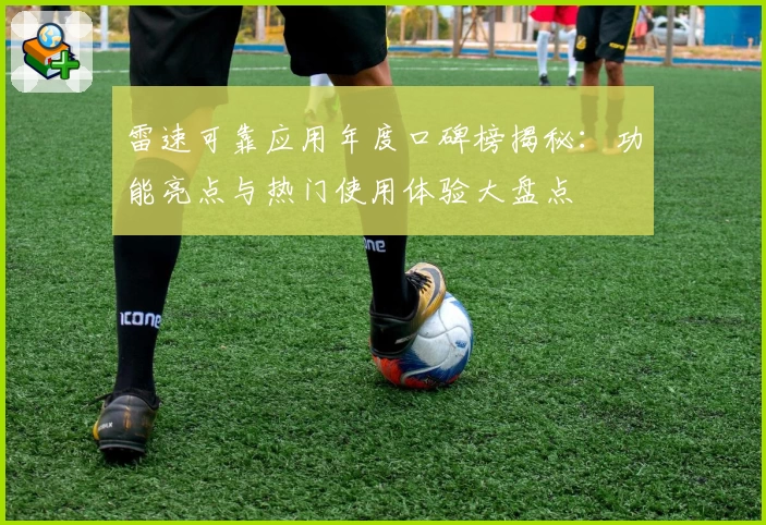 雷速可靠应用年度口碑榜揭秘：功能亮点与热门使用体验大盘点