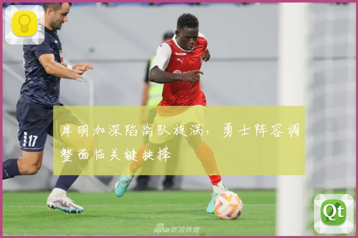 库明加深陷离队旋涡，勇士阵容调整面临关键抉择