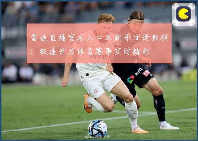 雷速直播官方入口及新手注册教程：极速开启体育赛事实时精彩