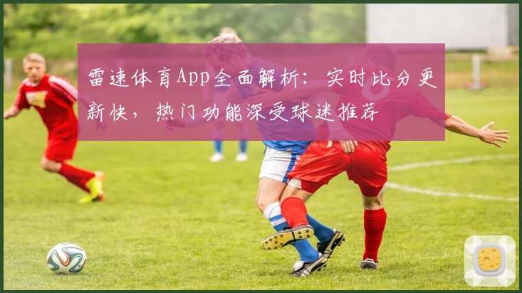 雷速体育App全面解析：实时比分更新快，热门功能深受球迷推荐