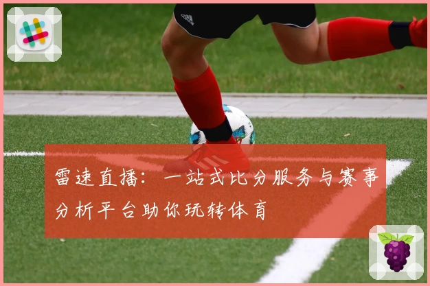 雷速直播：一站式比分服务与赛事分析平台助你玩转体育