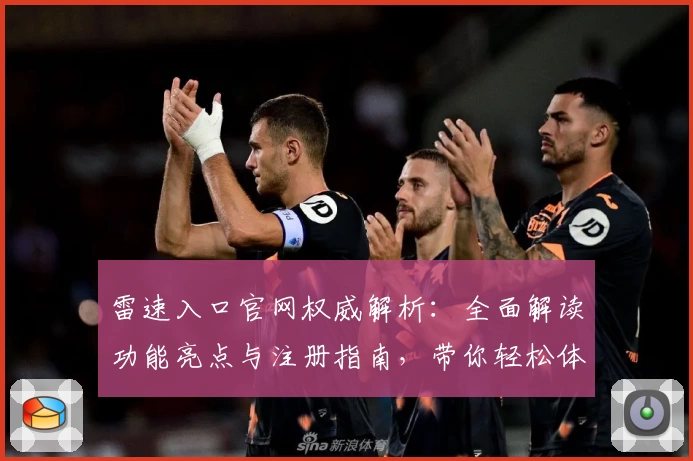 雷速入口官网权威解析:全面解读功能亮点与注册指南,带你轻松体验新玩法