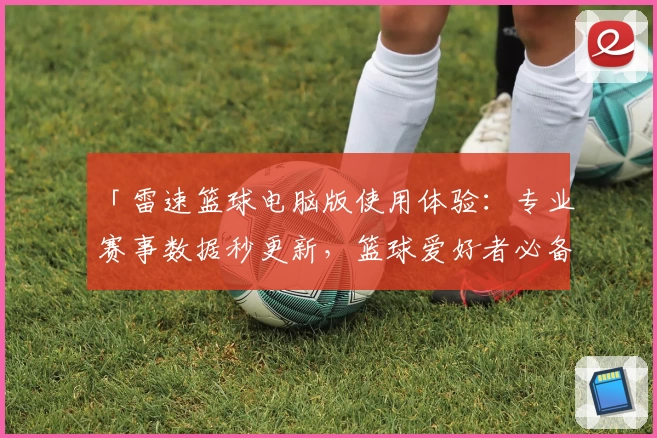 「雷速篮球电脑版使用体验：专业赛事数据秒更新，篮球爱好者必备神器」