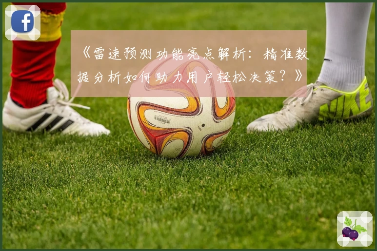 《雷速预测功能亮点解析：精准数据分析如何助力用户轻松决策？》