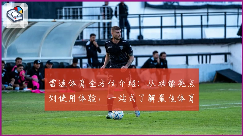 雷速体育全方位介绍：从功能亮点到使用体验，一站式了解最佳体育资讯平台