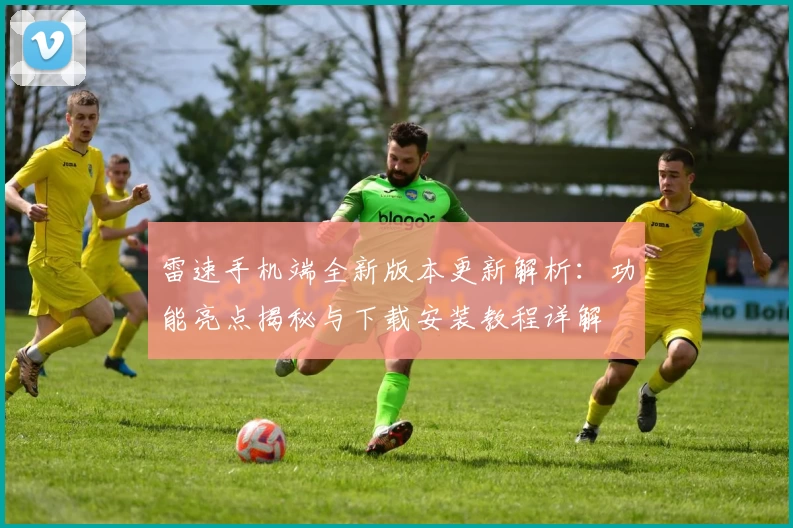 雷速手机端全新版本更新解析:功能亮点揭秘与下载安装教程详解