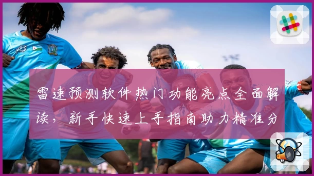雷速预测软件热门功能亮点全面解读，新手快速上手指南助力精准分析