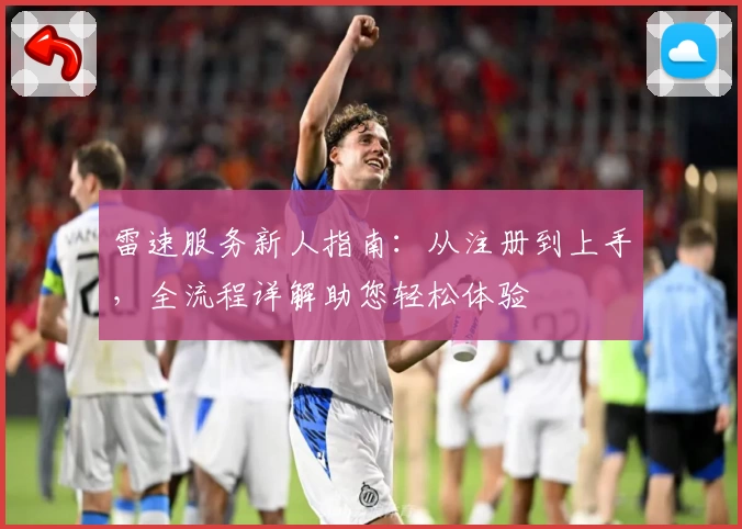 雷速服务新人指南：从注册到上手，全流程详解助您轻松体验
