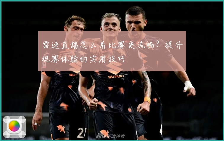 雷速直播怎么看比赛更流畅？提升观赛体验的实用技巧