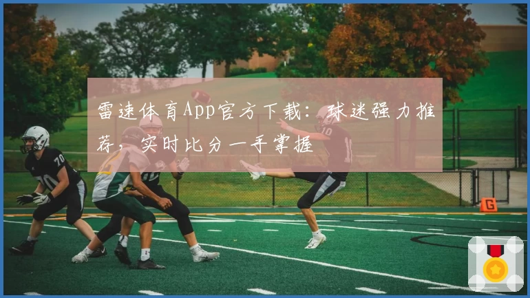 雷速体育App官方下载：球迷强力推荐，实时比分一手掌握