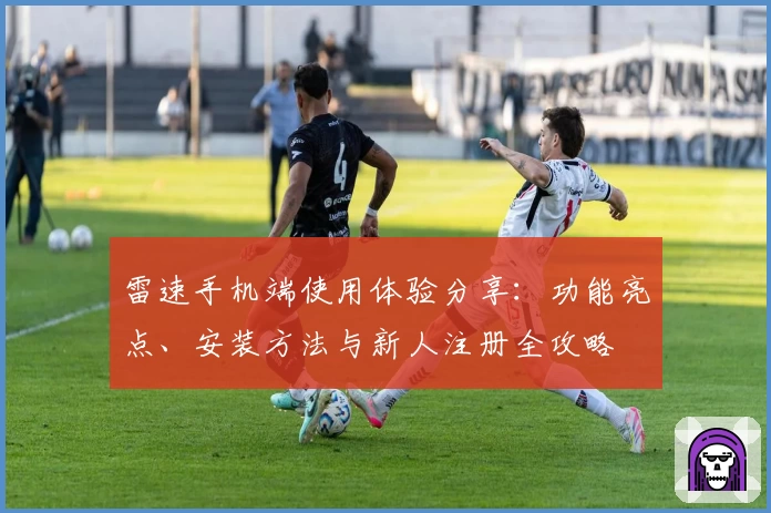 雷速手机端使用体验分享:功能亮点、安装方法与新人注册全攻略