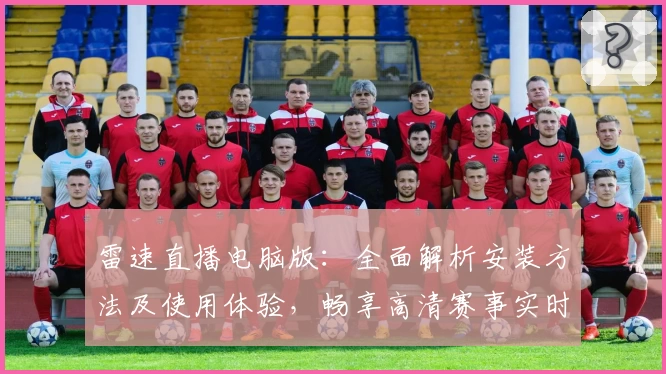 雷速直播电脑版：全面解析安装方法及使用体验，畅享高清赛事实时更新