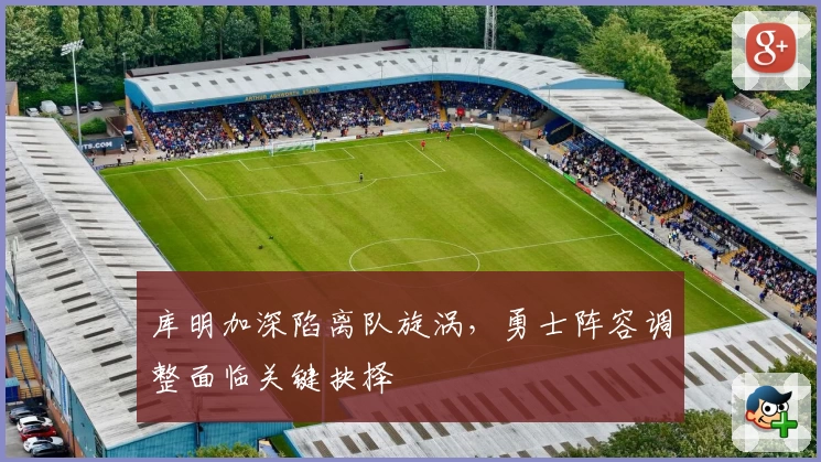 库明加深陷离队旋涡，勇士阵容调整面临关键抉择