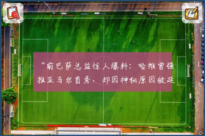 “前巴萨总监惊人爆料：哈维曾强推亚马尔首秀，却因神秘原因被延后！”