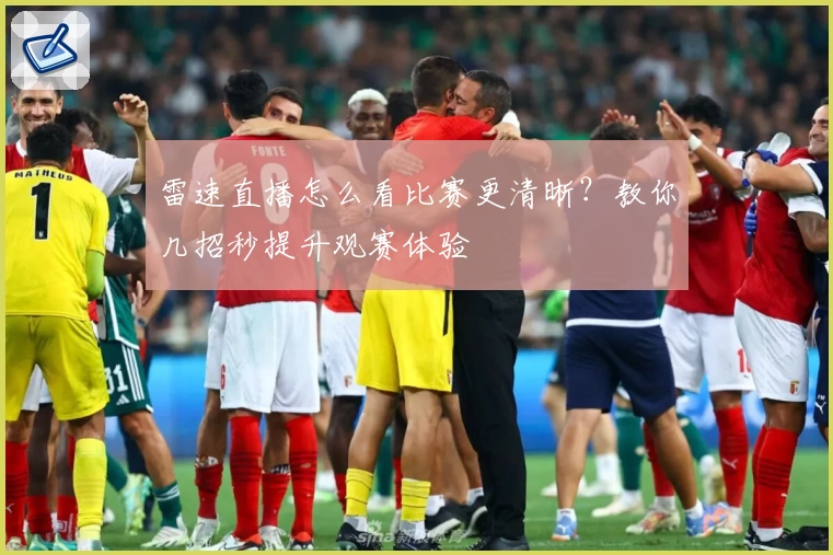雷速直播怎么看比赛更清晰？教你几招秒提升观赛体验