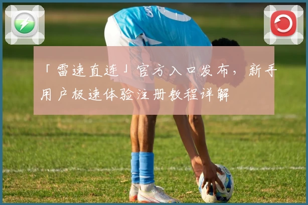 「雷速直连」官方入口发布，新手用户极速体验注册教程详解