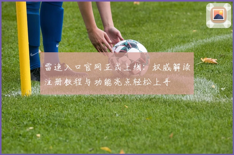 雷速入口官网正式上线：权威解读注册教程与功能亮点轻松上手