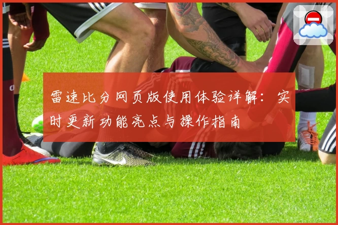 雷速比分网页版使用体验详解:实时更新功能亮点与操作指南