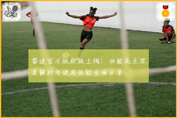 雷速官方版新版上线:功能亮点深度解析与使用体验全面分享