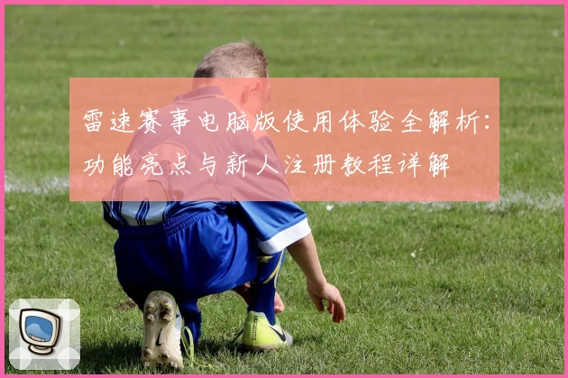 雷速赛事电脑版使用体验全解析：功能亮点与新人注册教程详解