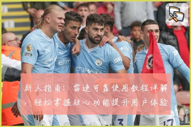 新人指南:雷速可靠使用教程详解,轻松掌握核心功能提升用户体验