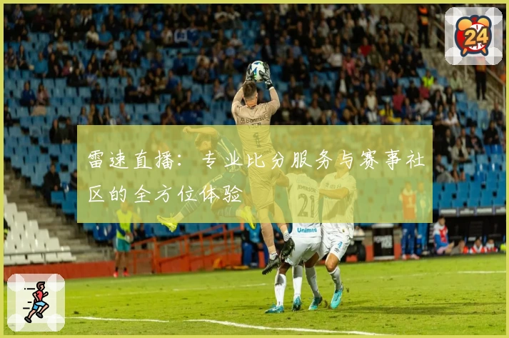 雷速直播：专业比分服务与赛事社区的全方位体验