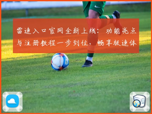 雷速入口官网全新上线：功能亮点与注册教程一步到位，畅享极速体验