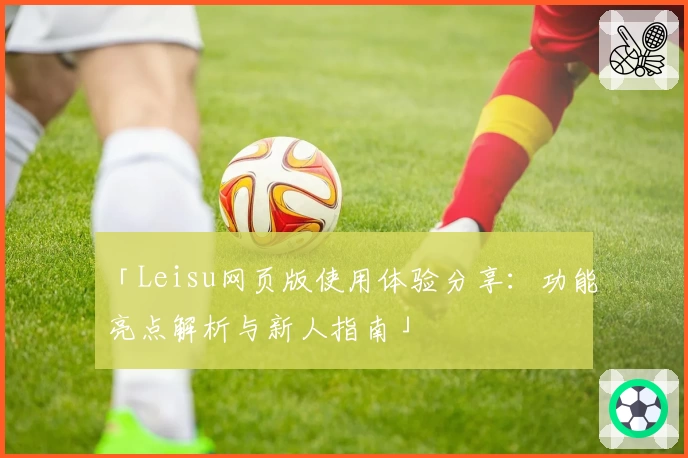 「Leisu网页版使用体验分享：功能亮点解析与新人指南」