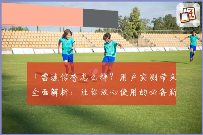「雷速信誉怎么样？用户实测带来全面解析，让你放心使用的必备新人指南」