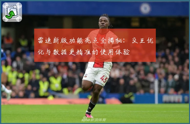 雷速新版功能亮点全揭秘：交互优化与数据更精准的使用体验
