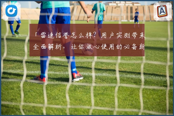 「雷速信誉怎么样？用户实测带来全面解析，让你放心使用的必备新人指南」
