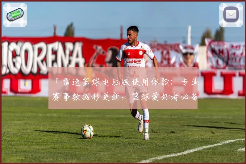 「雷速篮球电脑版使用体验：专业赛事数据秒更新，篮球爱好者必备神器」