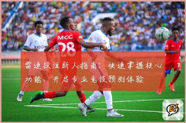 雷速投注新人指南：快速掌握核心功能，开启专业竞技预测体验