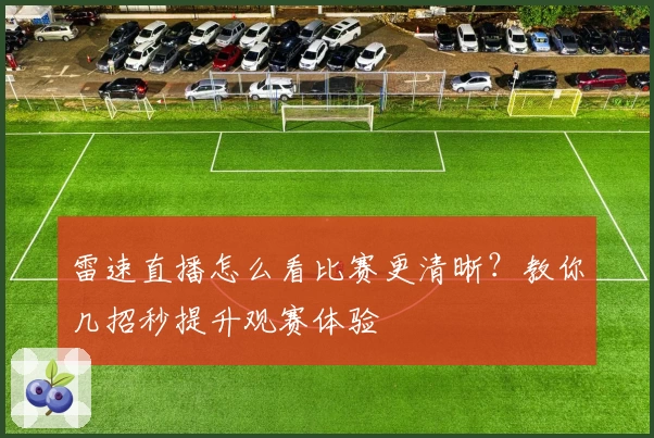 雷速直播怎么看比赛更清晰？教你几招秒提升观赛体验