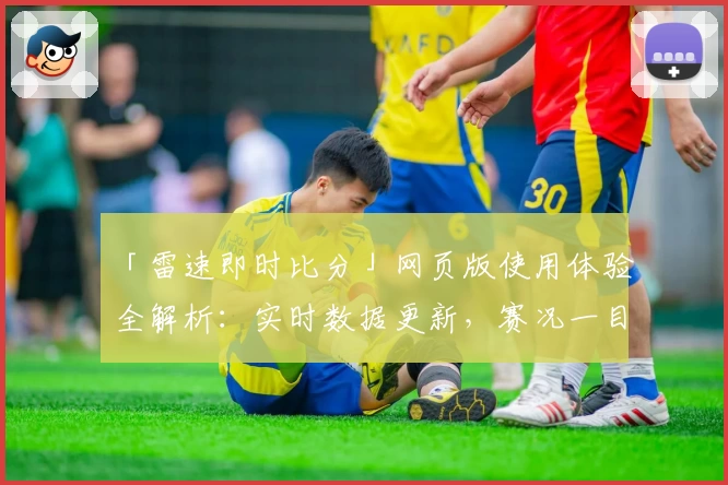 「雷速即时比分」网页版使用体验全解析：实时数据更新，赛况一目了然！