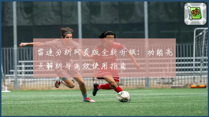 雷速分析网页版全新升级：功能亮点解析与高效使用指南